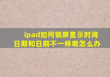 ipad如何锁屏显示时间日期和日期不一样呢怎么办