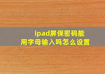 ipad屏保密码能用字母输入吗怎么设置