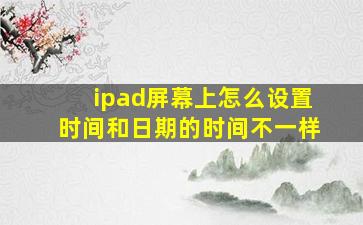 ipad屏幕上怎么设置时间和日期的时间不一样