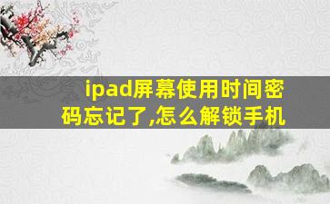 ipad屏幕使用时间密码忘记了,怎么解锁手机