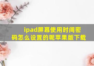 ipad屏幕使用时间密码怎么设置的呢苹果版下载