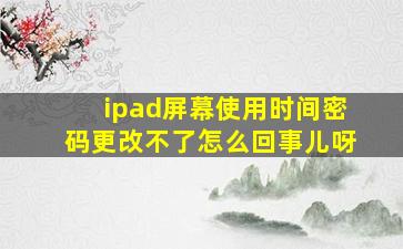 ipad屏幕使用时间密码更改不了怎么回事儿呀