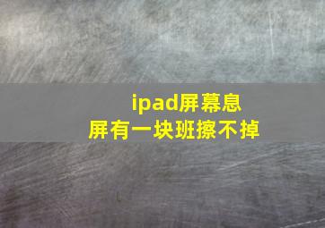 ipad屏幕息屏有一块班擦不掉