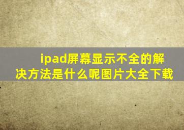 ipad屏幕显示不全的解决方法是什么呢图片大全下载