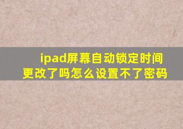 ipad屏幕自动锁定时间更改了吗怎么设置不了密码