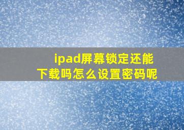 ipad屏幕锁定还能下载吗怎么设置密码呢