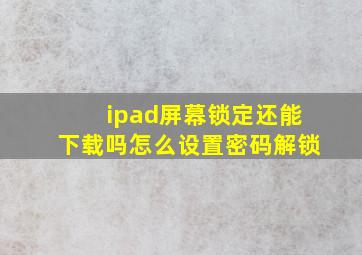 ipad屏幕锁定还能下载吗怎么设置密码解锁