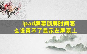 ipad屏幕锁屏时间怎么设置不了显示在屏幕上