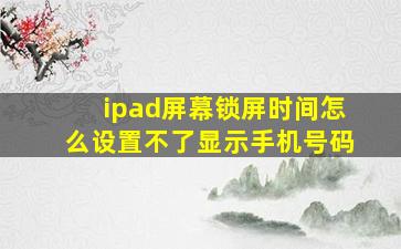 ipad屏幕锁屏时间怎么设置不了显示手机号码