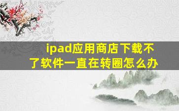 ipad应用商店下载不了软件一直在转圈怎么办