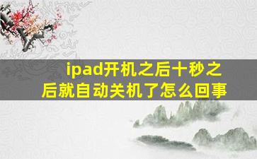 ipad开机之后十秒之后就自动关机了怎么回事