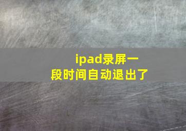 ipad录屏一段时间自动退出了