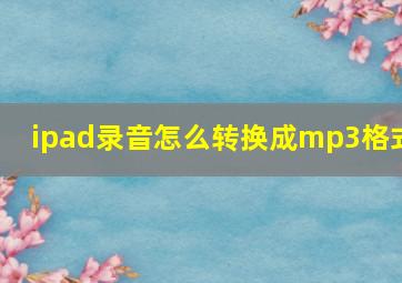 ipad录音怎么转换成mp3格式