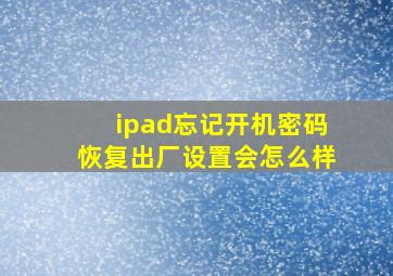 ipad忘记开机密码恢复出厂设置会怎么样