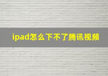 ipad怎么下不了腾讯视频