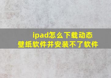 ipad怎么下载动态壁纸软件并安装不了软件