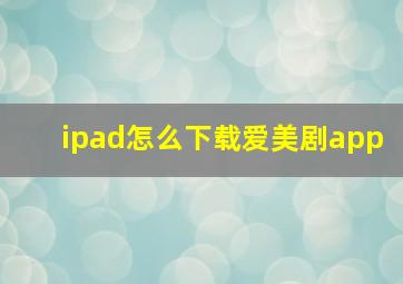 ipad怎么下载爱美剧app