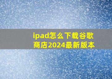 ipad怎么下载谷歌商店2024最新版本