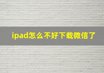 ipad怎么不好下载微信了