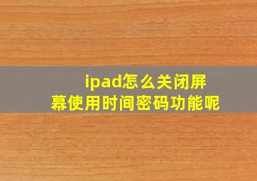 ipad怎么关闭屏幕使用时间密码功能呢