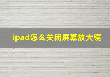 ipad怎么关闭屏幕放大镜