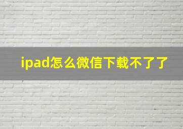 ipad怎么微信下载不了了