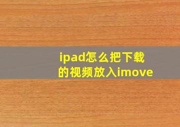 ipad怎么把下载的视频放入imove