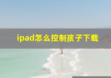 ipad怎么控制孩子下载