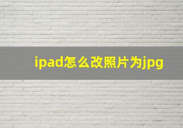 ipad怎么改照片为jpg