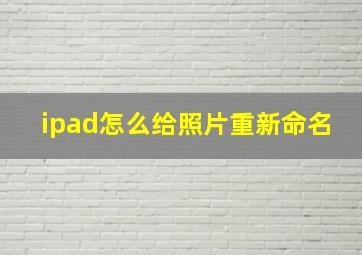 ipad怎么给照片重新命名