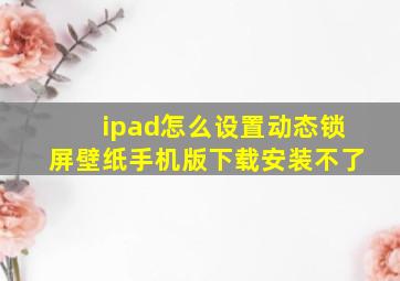 ipad怎么设置动态锁屏壁纸手机版下载安装不了