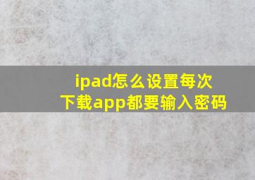 ipad怎么设置每次下载app都要输入密码