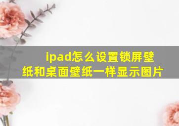 ipad怎么设置锁屏壁纸和桌面壁纸一样显示图片