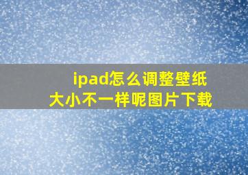 ipad怎么调整壁纸大小不一样呢图片下载