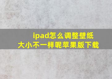 ipad怎么调整壁纸大小不一样呢苹果版下载