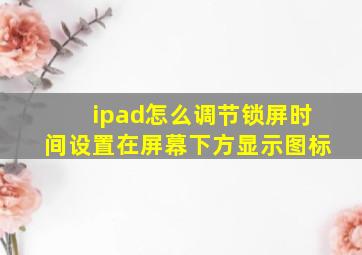 ipad怎么调节锁屏时间设置在屏幕下方显示图标