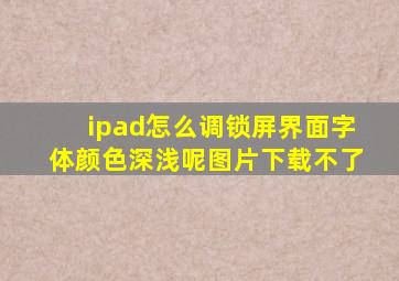 ipad怎么调锁屏界面字体颜色深浅呢图片下载不了