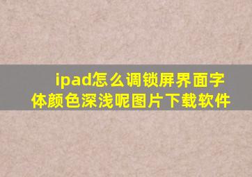 ipad怎么调锁屏界面字体颜色深浅呢图片下载软件