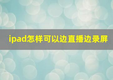 ipad怎样可以边直播边录屏