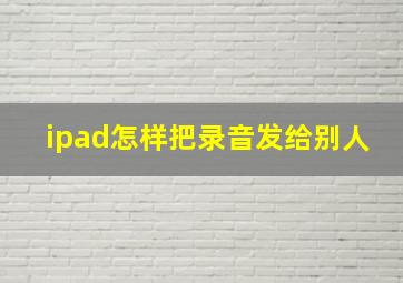 ipad怎样把录音发给别人