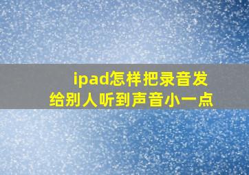 ipad怎样把录音发给别人听到声音小一点