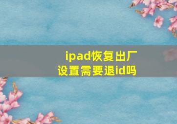 ipad恢复出厂设置需要退id吗