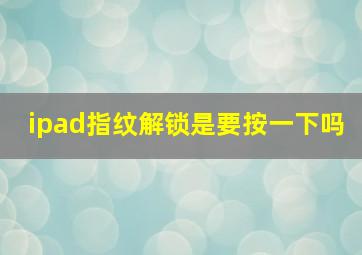 ipad指纹解锁是要按一下吗