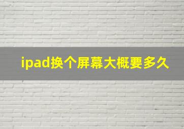 ipad换个屏幕大概要多久