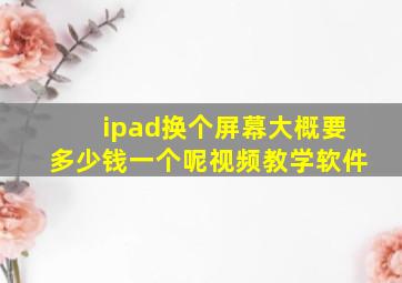 ipad换个屏幕大概要多少钱一个呢视频教学软件