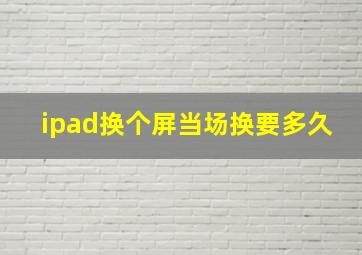 ipad换个屏当场换要多久