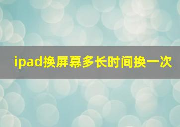 ipad换屏幕多长时间换一次