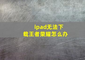 ipad无法下载王者荣耀怎么办