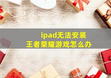 ipad无法安装王者荣耀游戏怎么办