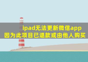 ipad无法更新微信app因为此项目已退款或由他人购买